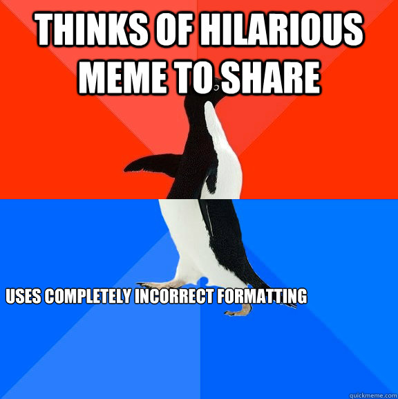 Thinks of hilarious meme to share uses completely incorrect formatting  Socially Awesome Awkward Penguin