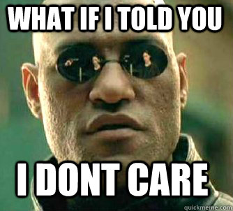 what if i told you i dont care  Matrix Morpheus