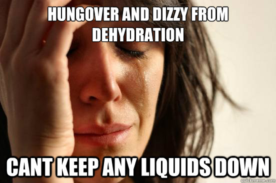 hungover and dizzy from dehydration cant keep any liquids down  First World Problems