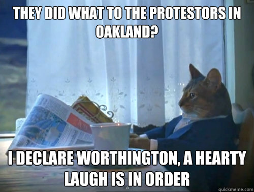 They did what to the protestors in Oakland? I declare worthington, a hearty laugh is in order - They did what to the protestors in Oakland? I declare worthington, a hearty laugh is in order  The One Percent Cat