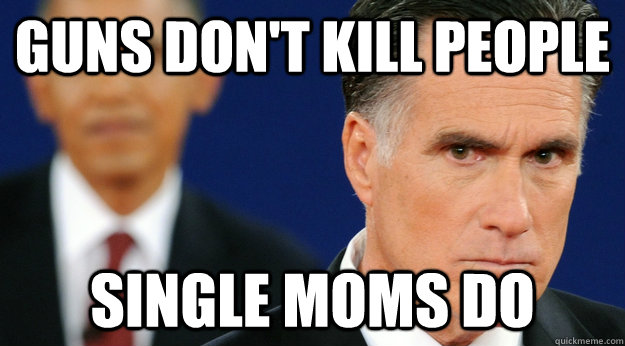 Guns don't kill people Single Moms Do  Angry Mitt Romney