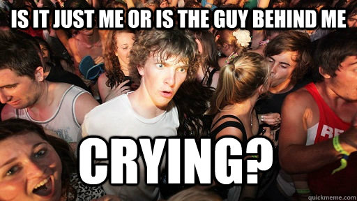 is it just me or is the guy behind me crying?  Sudden Clarity Clarence