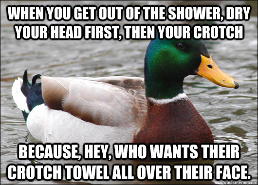When you get out of the shower, dry your head first, then your crotch because, hey, Who wants their crotch towel all over their face.  Actual Advice Mallard