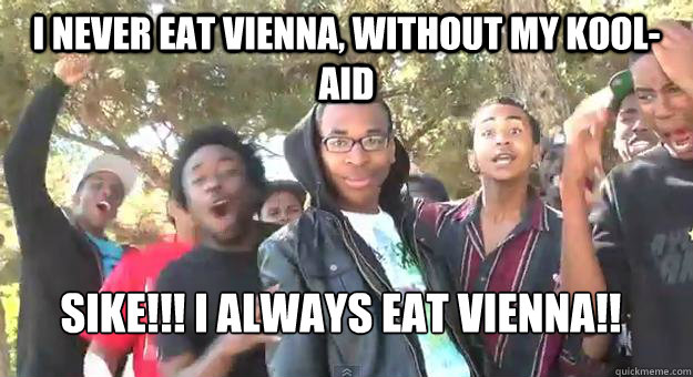 i never eat vienna, without my Kool-aid SIKE!!! I ALWAYS EAT VIENNA!!  Supa Hot Fire