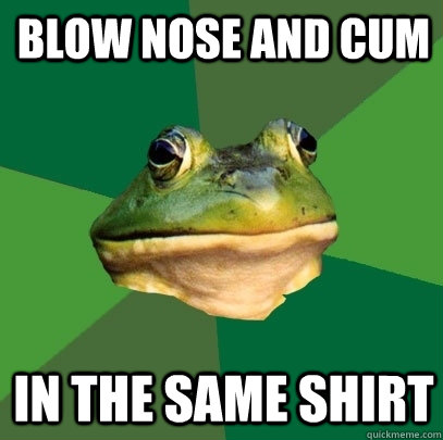 Blow nose and cum in the same shirt  Foul Bachelor Frog