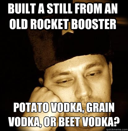 built a still from an old rocket booster potato vodka, grain vodka, or beet vodka?  Second World Porblems