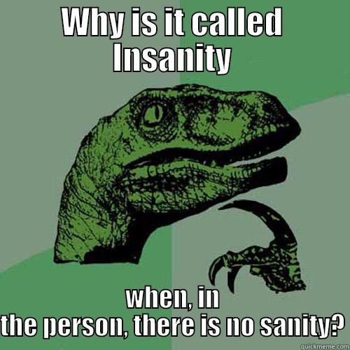 WHY IS IT CALLED INSANITY WHEN, IN THE PERSON, THERE IS NO SANITY? Philosoraptor