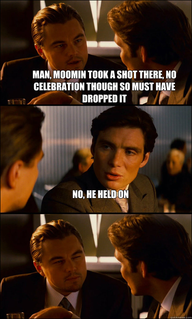 Man, Moomin took a shot there, no celebration though so must have dropped it No, he held on   Inception
