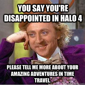 You say you're disappointed in Halo 4 Please tell me more about your amazing adventures in time travel. - You say you're disappointed in Halo 4 Please tell me more about your amazing adventures in time travel.  Willy Wanka