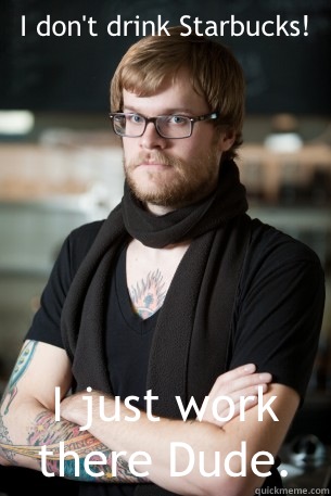 I don't drink Starbucks! I just work there Dude.  Hipster Barista