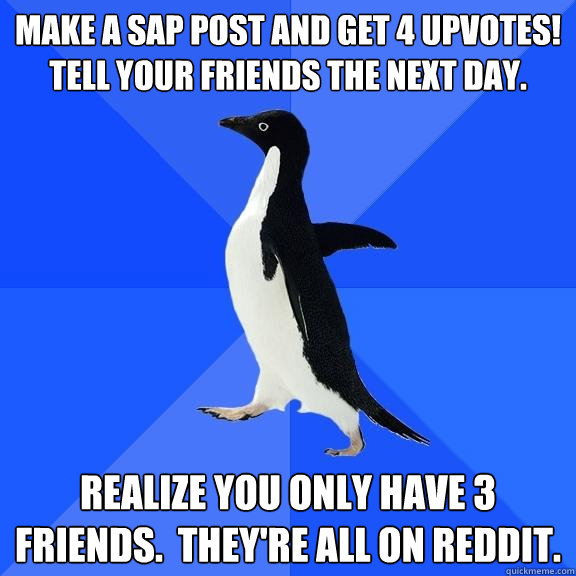 Make a SAP post and get 4 upvotes! Tell your friends the next day. Realize you only have 3 friends.  They're all on reddit.  Socially Awkward Penguin