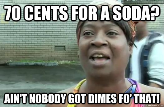 70 cents for a soda? Ain't nobody got dimes fo' that! - 70 cents for a soda? Ain't nobody got dimes fo' that!  Sweet Brown