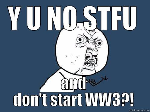 Y U NO STFU AND DON'T START WW3?! Y U No