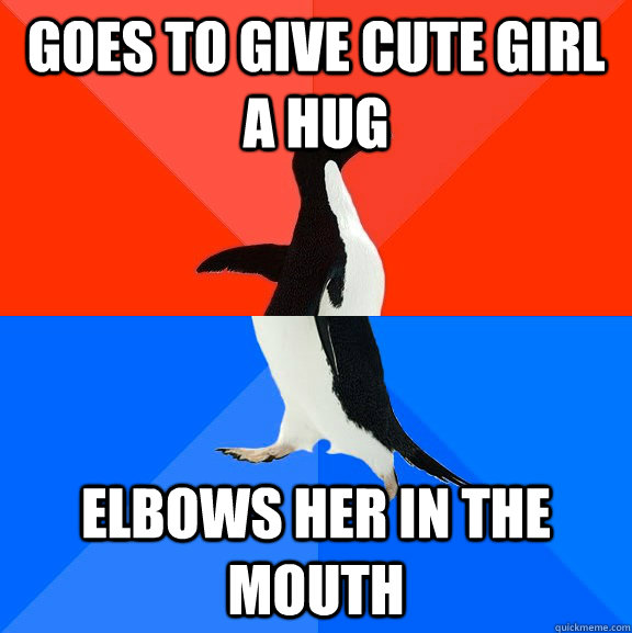 Goes to give cute girl a Hug Elbows her in the mouth  Socially Awesome Awkward Penguin