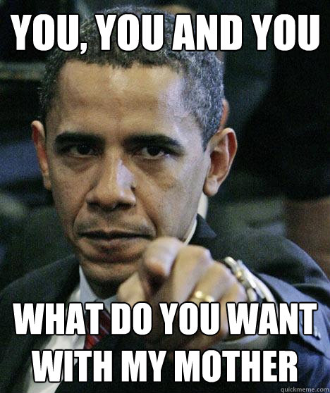 YOU, YOU AND YOU WHAT DO YOU WANT WITH MY MOTHER  Pissed Off Obama
