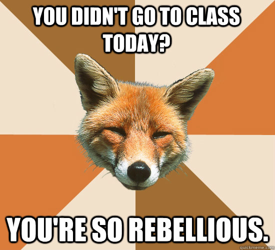 You didn't go to class today? You're so rebellious.  Condescending Fox