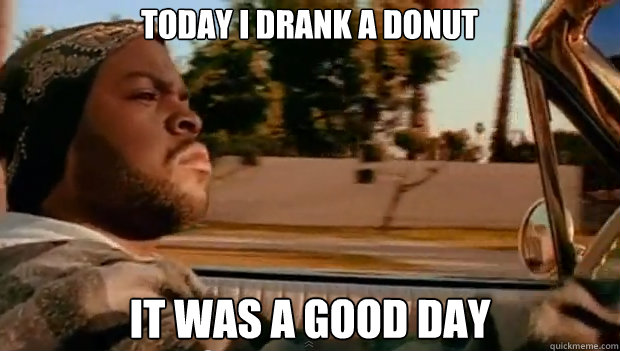 Today I drank a donut IT WAS A GOOD DAY  It was a good day