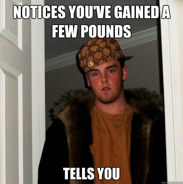 Notices you've gained a few pounds tells you - Notices you've gained a few pounds tells you  Scumbag Steve