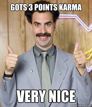 Gots 3 points karma very nice  Borat