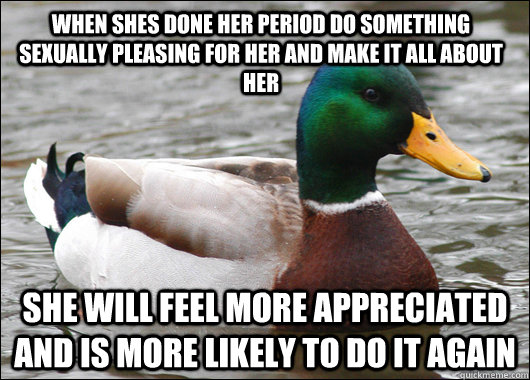 WHEN SHES DONE HER PERIOD DO SOMETHING SEXUALLY PLEASING FOR HER AND MAKE IT ALL ABOUT HER SHE WILL FEEL MORE APPRECIATED AND IS MORE LIKELY TO DO IT AGAIN  Actual Advice Mallard