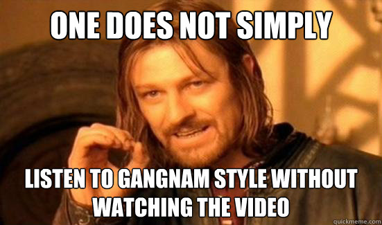 One Does Not Simply Listen to Gangnam Style without watching the video  Boromir