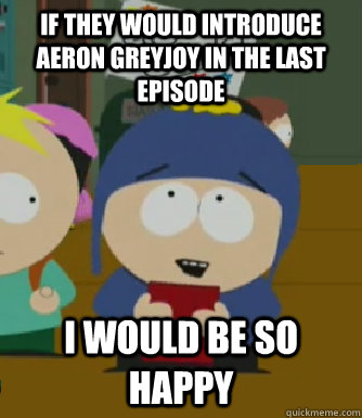 If they would introduce Aeron Greyjoy in the last episode I would be so happy - If they would introduce Aeron Greyjoy in the last episode I would be so happy  Craig - I would be so happy