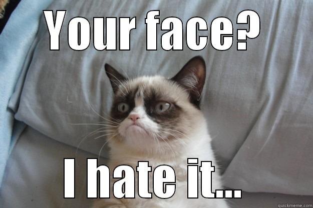 YOUR FACE? I HATE IT... Grumpy Cat