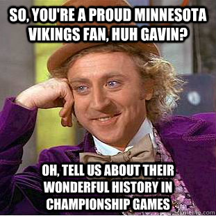 So, you're a proud Minnesota Vikings fan, huh Gavin? Oh, tell us about their wonderful history in championship games   Creepy Wonka