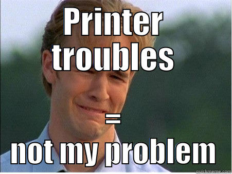 PRINTER TROUBLES = NOT MY PROBLEM 1990s Problems