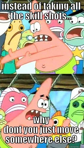 INSTEAD OF TAKING ALL THE SKILL SHOTS... WHY DONT YOU JUST MOVE SOMEWHERE ELSE? Push it somewhere else Patrick