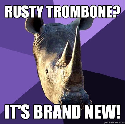 Rusty Trombone? It's brand new!  Sexually Oblivious Rhino