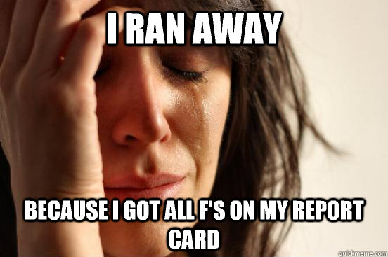 I ran away Because I got all f's on my report card  First World Problems