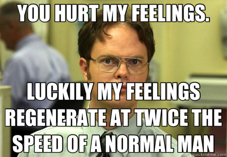 YOU HURT MY FEELINGS. LUCKILY MY FEELINGS REGENERATE AT TWICE THE SPEED OF A NORMAL MAN - YOU HURT MY FEELINGS. LUCKILY MY FEELINGS REGENERATE AT TWICE THE SPEED OF A NORMAL MAN  Schrute