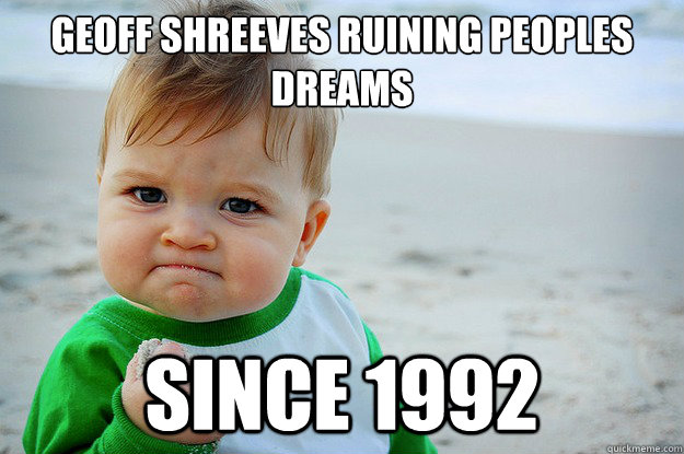 Geoff shreeves ruining peoples
dreams since 1992  Geoff
