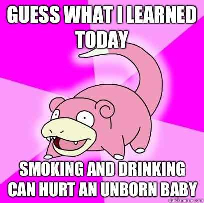 Guess what I learned today Smoking and drinking can hurt an unborn baby  Slowpoke