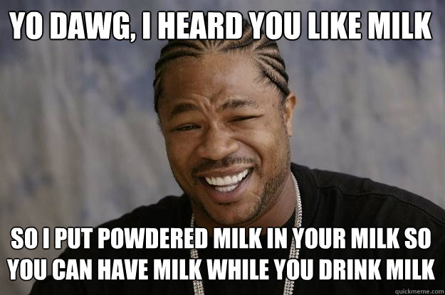 YO DAWG, I HEARd you like milk so I put powdered milk in your milk so you can have milk while you drink milk  Xzibit meme