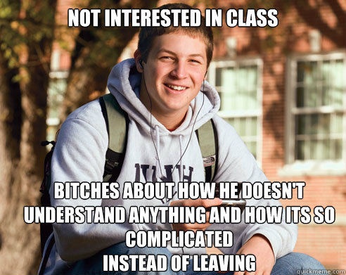 Not interested in class bitches about how he doesn't understand anything and how its so complicated 
instead of leaving  College Freshman