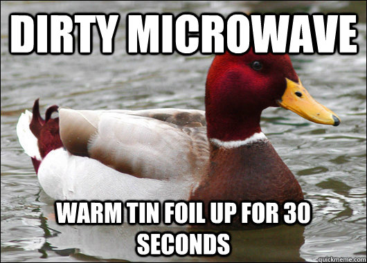 Dirty Microwave warm tin foil up for 30 seconds  Malicious Advice Mallard