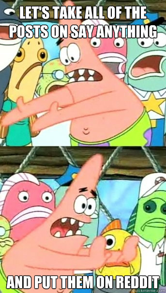 Let's take all of the posts on Say Anything and put them on Reddit  Push it somewhere else Patrick