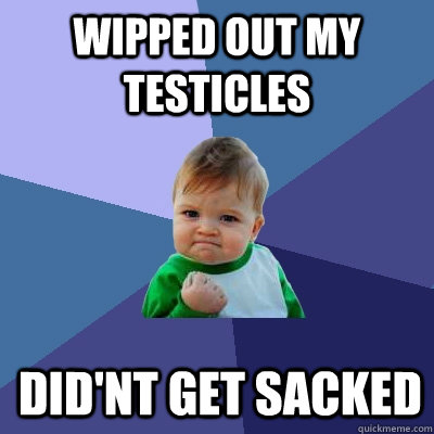 wipped out my testicles did'nt get sacked  Success Kid