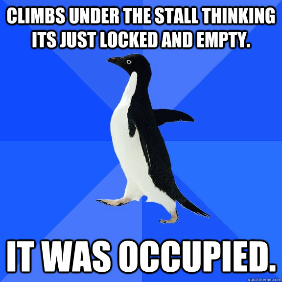 Climbs under the stall thinking its just locked and empty. It was occupied.  Socially Awkward Penguin