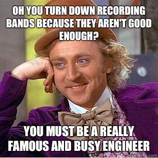 Oh you turn down recording bands because they aren't good enough? You must be a really famous and busy engineer  Condescending Wonka