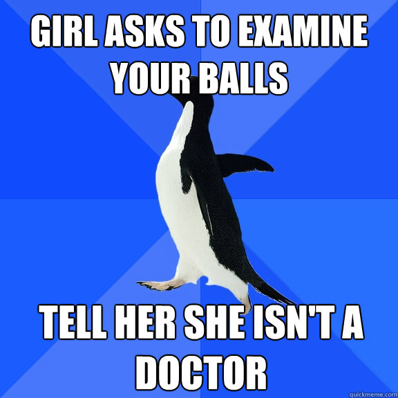 Girl asks to examine your balls Tell her she isn't a doctor  Socially Awkward Penguin