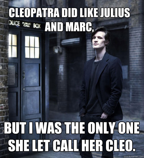 Cleopatra did like Julius and Marc, but I was the only one she let call her Cleo. - Cleopatra did like Julius and Marc, but I was the only one she let call her Cleo.  Cocky Doctor Who