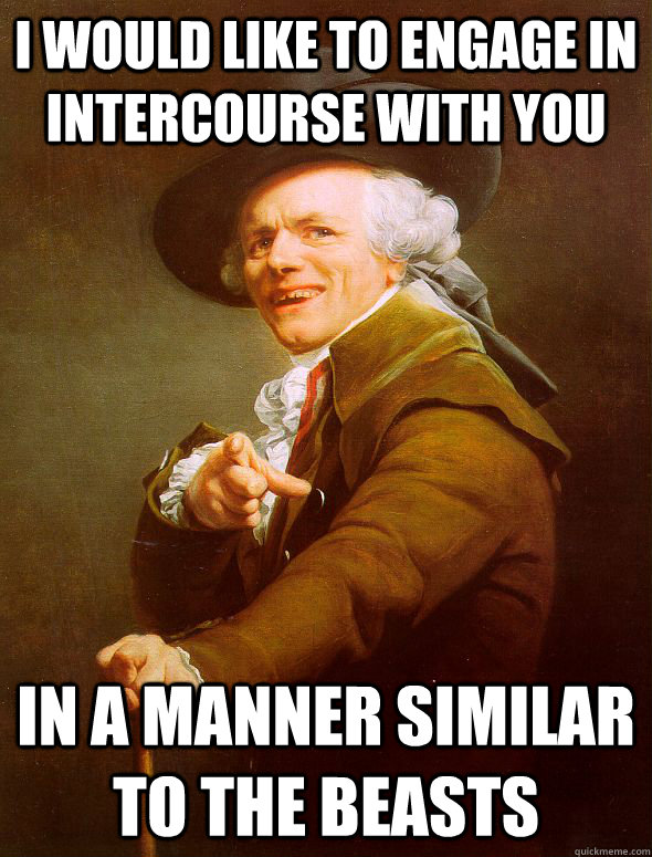 I would like to engage in intercourse with you in a manner similar to the beasts  Joseph Ducreux