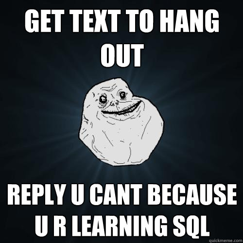 get text to hang out reply u cant because u r learning SQL  Forever Alone