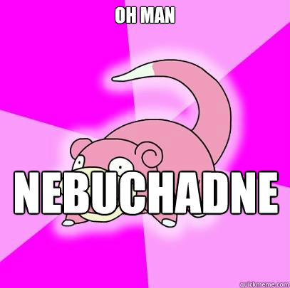 Oh man Nebuchadnezzar II died  Slowpoke