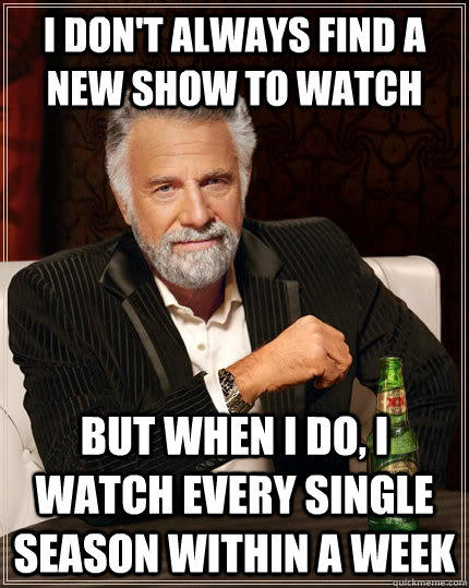 I don't always find a new show to watch but when i do, i watch every single season within a week  The Most Interesting Man In The World