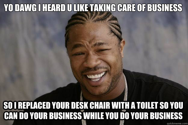 yo dawg i heard u like taking care of business so I replaced your desk chair with a toilet so you can do your business while you do your business  Xzibit meme