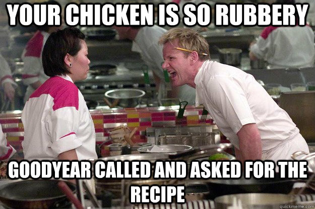 your chicken is so rubbery goodyear called and asked for the recipe  